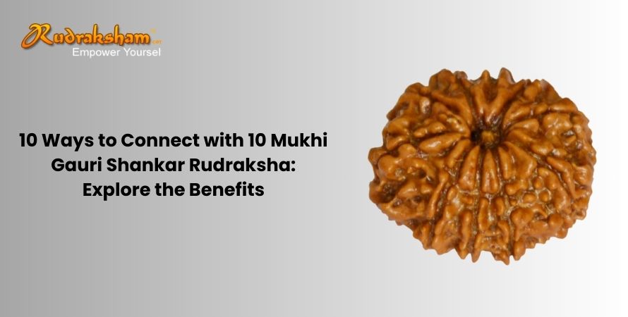 10 Ways to Connect with 10 Mukhi Gauri Shankar Rudraksha: Explore the Benefits
